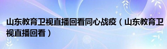 山东教育卫视直播回看同心战疫（山东教育卫视直播回看）