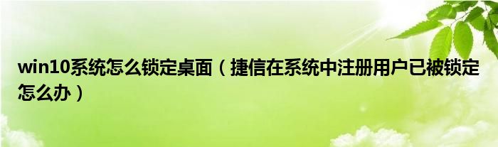 win10系统怎么锁定桌面（捷信在系统中注册用户已被锁定怎么办）