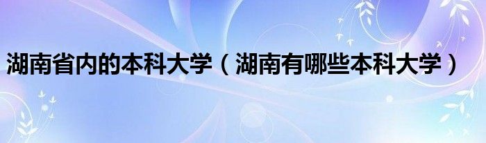 湖南省内的本科大学（湖南有哪些本科大学）