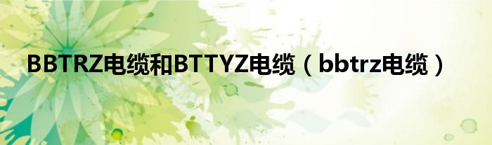 BBTRZ电缆和BTTYZ电缆（bbtrz电缆）