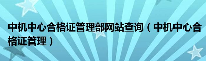 中机中心合格证管理部网站查询（中机中心合格证管理）