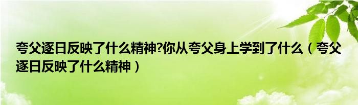 夸父逐日反映了什么精神?你从夸父身上学到了什么（夸父逐日反映了什么精神）