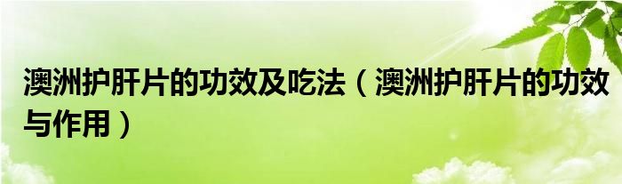 澳洲护肝片的功效及吃法（澳洲护肝片的功效与作用）