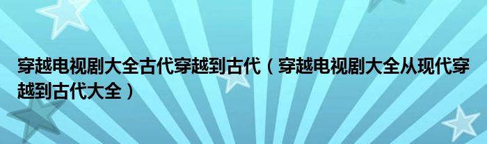 穿越电视剧大全古代穿越到古代（穿越电视剧大全从现代穿越到古代大全）