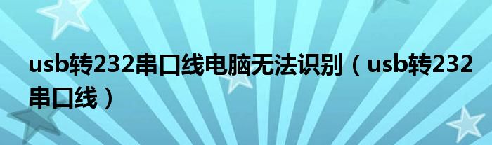 usb转232串口线电脑无法识别（usb转232串口线）