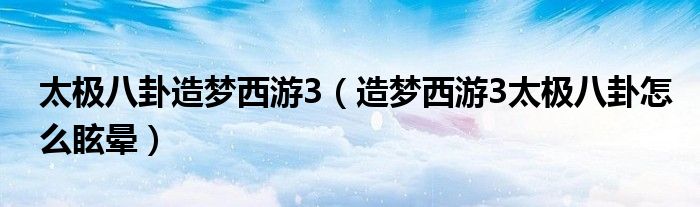 太极八卦造梦西游3（造梦西游3太极八卦怎么眩晕）