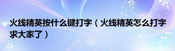 火线精英按什么键打字（火线精英怎么打字 求大家了）