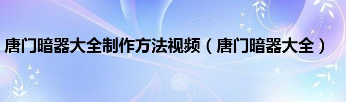 唐门暗器大全制作方法视频（唐门暗器大全）