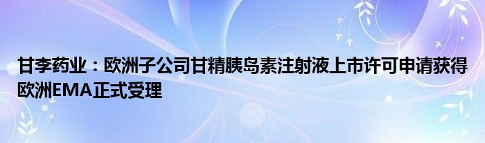 甘李药业：欧洲子公司甘精胰岛素注射液上市许可申请获得欧洲EMA正式受理