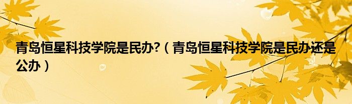 青岛恒星科技学院是民办?（青岛恒星科技学院是民办还是公办）