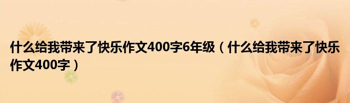 什么给我带来了快乐作文400字6年级（什么给我带来了快乐作文400字）