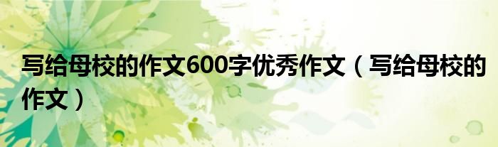 写给母校的作文600字优秀作文（写给母校的作文）