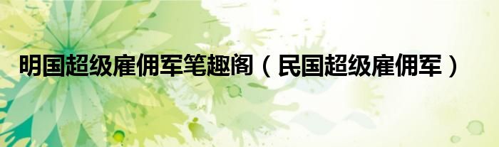 明国超级雇佣军笔趣阁（民国超级雇佣军）