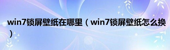 win7锁屏壁纸在哪里（win7锁屏壁纸怎么换）