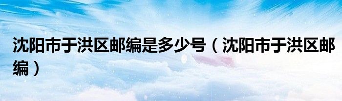 沈阳市于洪区邮编是多少号（沈阳市于洪区邮编）