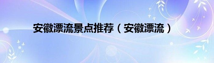 安徽漂流景点推荐（安徽漂流）