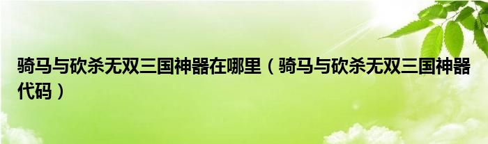 骑马与砍杀无双三国神器在哪里（骑马与砍杀无双三国神器代码）