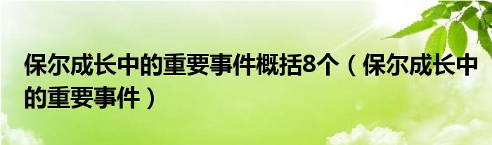 保尔成长中的重要事件概括8个（保尔成长中的重要事件）