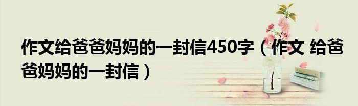 作文给爸爸妈妈的一封信450字（作文 给爸爸妈妈的一封信）