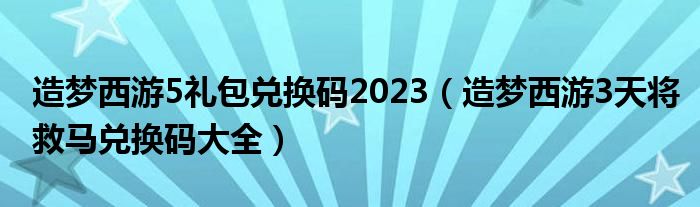 造梦西游5礼包兑换码2023（造梦西游3天将救马兑换码大全）