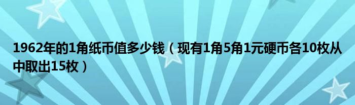 1962年的1角纸币值多少钱（现有1角5角1元硬币各10枚从中取出15枚）