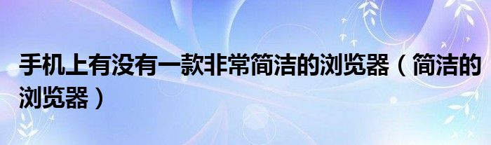 手机上有没有一款非常简洁的浏览器（简洁的浏览器）