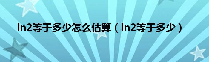 ln2等于多少怎么估算（ln2等于多少）