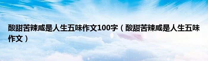 酸甜苦辣咸是人生五味作文100字（酸甜苦辣咸是人生五味作文）