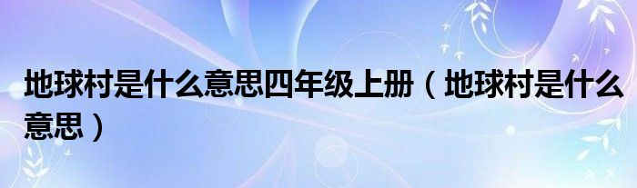 地球村是什么意思四年级上册（地球村是什么意思）