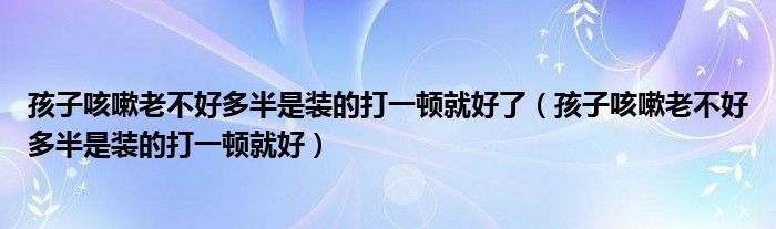 孩子咳嗽老不好多半是装的打一顿就好了（孩子咳嗽老不好多半是装的打一顿就好）