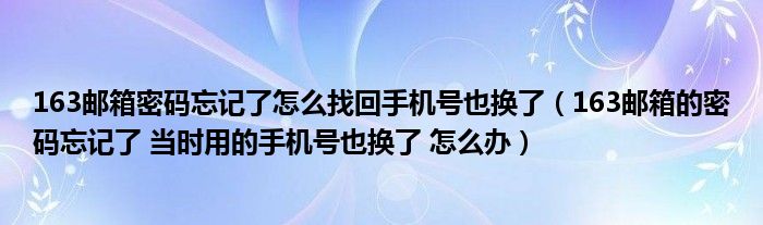 163邮箱密码忘记了怎么找回手机号也换了（163邮箱的密码忘记了 当时用的手机号也换了 怎么办）