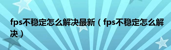 fps不稳定怎么解决最新（fps不稳定怎么解决）