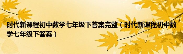 时代新课程初中数学七年级下答案完整（时代新课程初中数学七年级下答案）