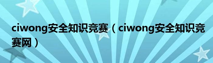 ciwong安全知识竞赛（ciwong安全知识竞赛网）