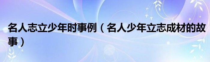 名人志立少年时事例（名人少年立志成材的故事）