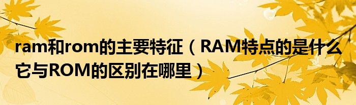 ram和rom的主要特征（RAM特点的是什么 它与ROM的区别在哪里）