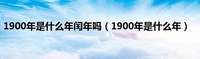 1900年是什么年闰年吗（1900年是什么年）