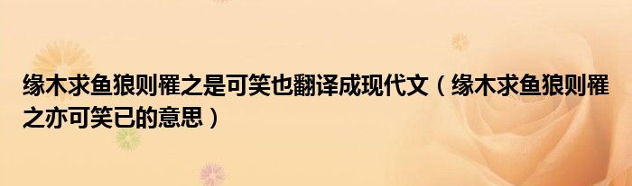 缘木求鱼狼则罹之是可笑也翻译成现代文（缘木求鱼狼则罹之亦可笑已的意思）