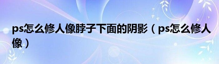 ps怎么修人像脖子下面的阴影（ps怎么修人像）