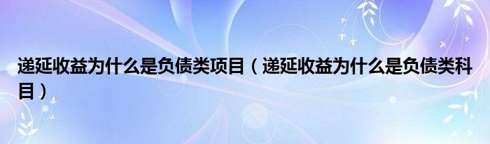 递延收益为什么是负债类项目（递延收益为什么是负债类科目）