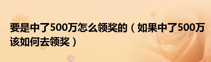 要是中了500万怎么领奖的（如果中了500万该如何去领奖）