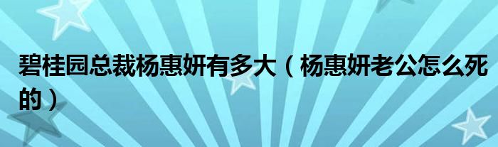 碧桂园总裁杨惠妍有多大（杨惠妍老公怎么死的）