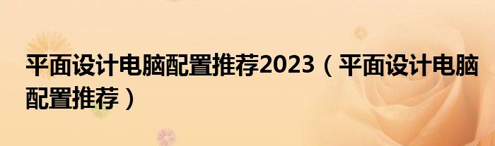 平面设计电脑配置推荐2023（平面设计电脑配置推荐）