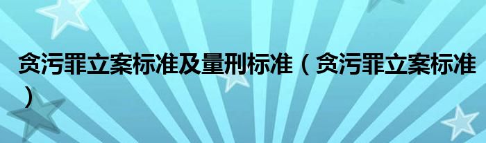 贪污罪立案标准及量刑标准（贪污罪立案标准）