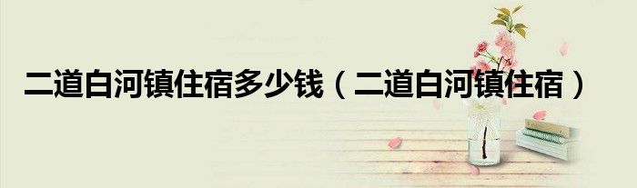 二道白河镇住宿多少钱（二道白河镇住宿）