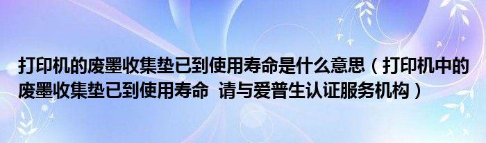 打印机的废墨收集垫已到使用寿命是什么意思（打印机中的废墨收集垫已到使用寿命  请与爱普生认证服务机构）