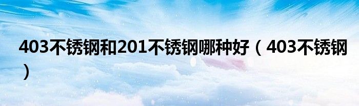 403不锈钢和201不锈钢哪种好（403不锈钢）