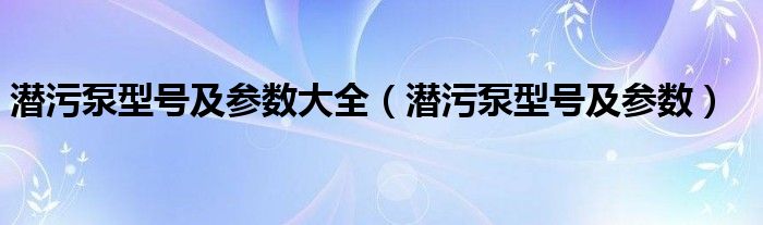 潜污泵型号及参数大全（潜污泵型号及参数）