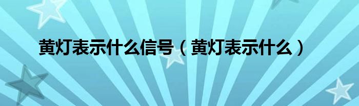 黄灯表示什么信号（黄灯表示什么）