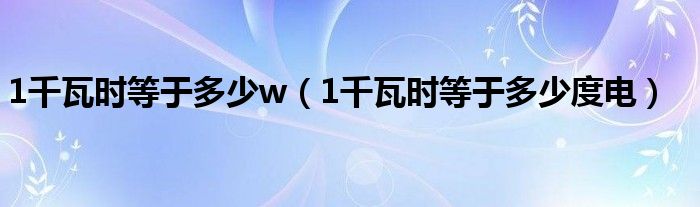 1千瓦时等于多少w（1千瓦时等于多少度电）